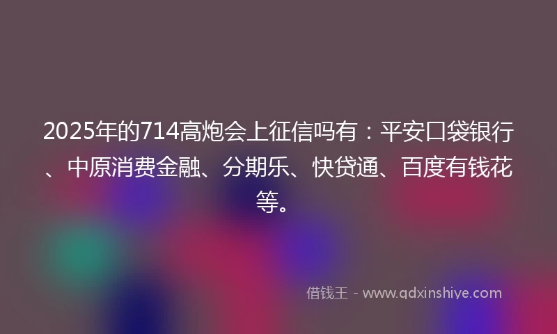 2025年的714高炮会上征信吗有：平安口袋银行、中原消费金融、分期乐、快贷通、百度有钱花等。