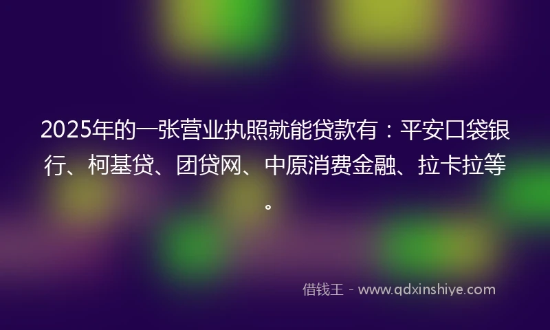 2025年的一张营业执照就能贷款有：平安口袋银行、柯基贷、团贷网、中原消费金融、拉卡拉等。