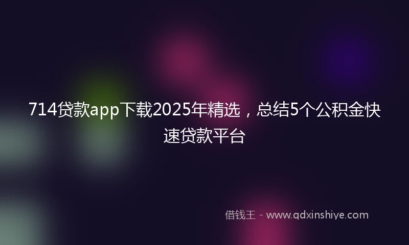 714贷款app下载2025年精选，总结5个公积金快速贷款平台