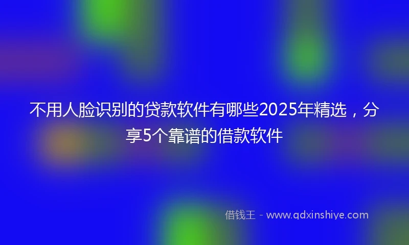 不用人脸识别的贷款软件有哪些2025年精选，分享5个靠谱的借款软件