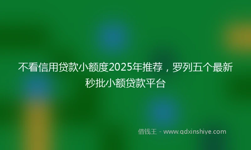 不看信用贷款小额度2025年推荐，罗列五个最新秒批小额贷款平台