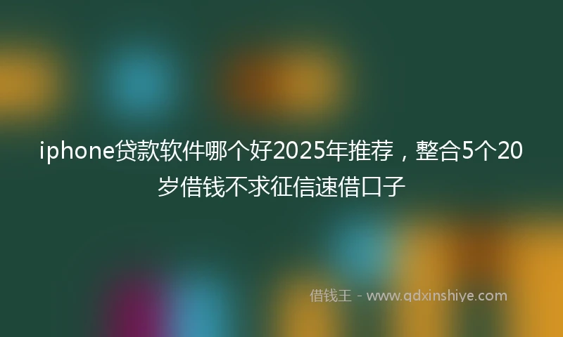 iphone贷款软件哪个好2025年推荐，整合5个20岁借钱不求征信速借口子
