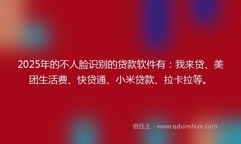 2025年的不人脸识别的贷款软件有：我来贷、美团生活费、快贷通、小米贷款、拉卡拉等。