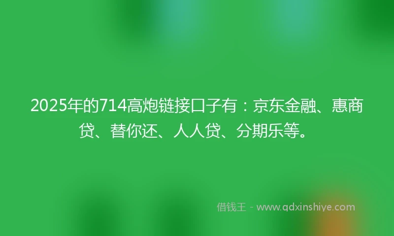 2025年的714高炮链接口子有：京东金融、惠商贷、替你还、人人贷、分期乐等。