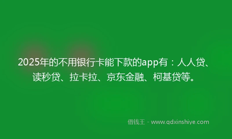 2025年的不用银行卡能下款的app有：人人贷、读秒贷、拉卡拉、京东金融、柯基贷等。