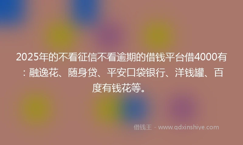 2025年的不看征信不看逾期的借钱平台借4000有：融逸花、随身贷、平安口袋银行、洋钱罐、百度有钱花等。
