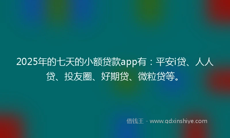 2025年的七天的小额贷款app有：平安i贷、人人贷、投友圈、好期贷、微粒贷等。