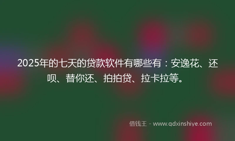 2025年的七天的贷款软件有哪些有：安逸花、还呗、替你还、拍拍贷、拉卡拉等。