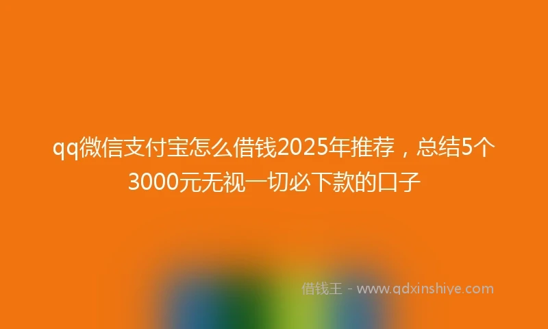 qq微信支付宝怎么借钱2025年推荐，总结5个3000元无视一切必下款的口子