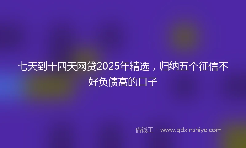 七天到十四天网贷2025年精选，归纳五个征信不好负债高的口子
