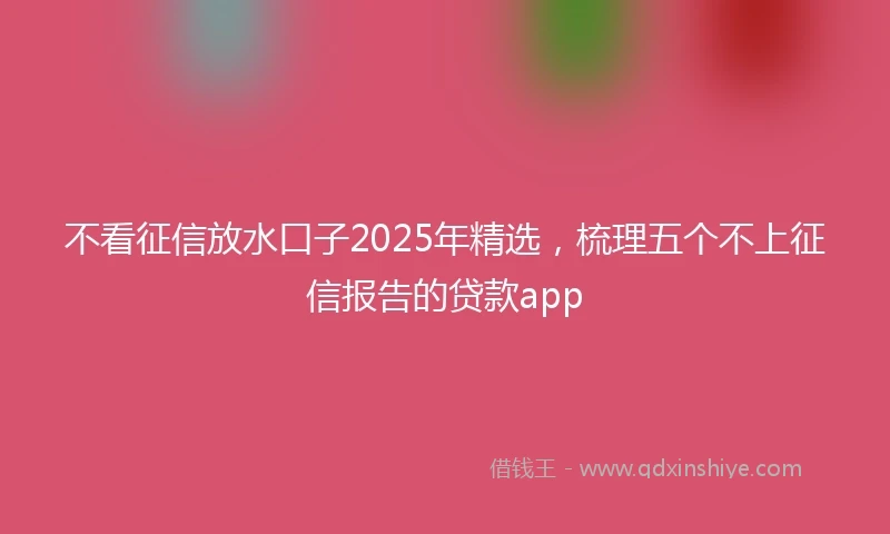不看征信放水口子2025年精选，梳理五个不上征信报告的贷款app