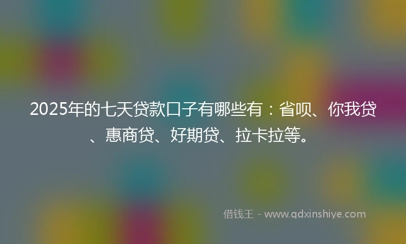 2025年的七天贷款口子有哪些有：省呗、你我贷、惠商贷、好期贷、拉卡拉等。
