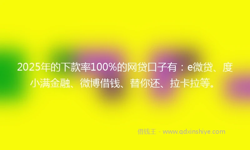 2025年的下款率100%的网贷口子有：e微贷、度小满金融、微博借钱、替你还、拉卡拉等。