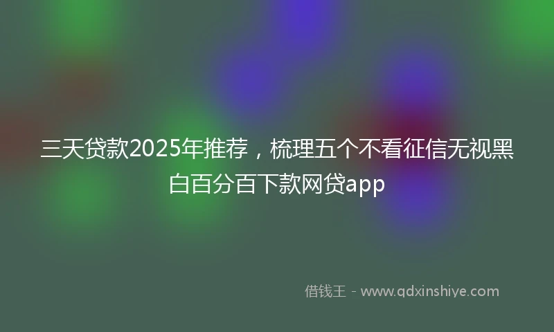 三天贷款2025年推荐，梳理五个不看征信无视黑白百分百下款网贷app