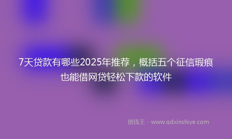 7天贷款有哪些2025年推荐，概括五个征信瑕疵也能借网贷轻松下款的软件