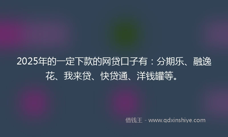 2025年的一定下款的网贷口子有：分期乐、融逸花、我来贷、快贷通、洋钱罐等。