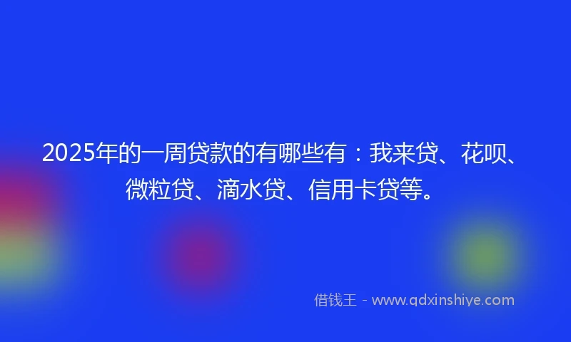 2025年的一周贷款的有哪些有：我来贷、花呗、微粒贷、滴水贷、信用卡贷等。