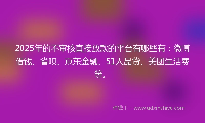 2025年的不审核直接放款的平台有哪些有：微博借钱、省呗、京东金融、51人品贷、美团生活费等。