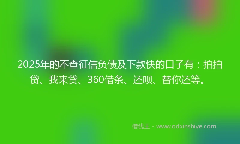 2025年的不查征信负债及下款快的口子有：拍拍贷、我来贷、360借条、还呗、替你还等。
