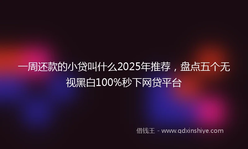 一周还款的小贷叫什么2025年推荐，盘点五个无视黑白100%秒下网贷平台