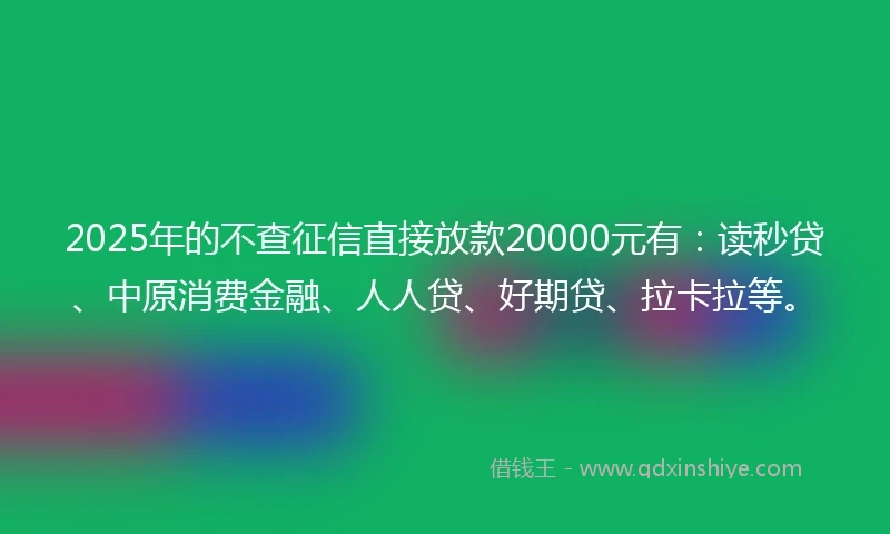 2025年的不查征信直接放款20000元有：读秒贷、中原消费金融、人人贷、好期贷、拉卡拉等。