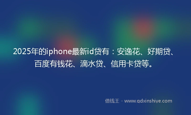 2025年的iphone最新id贷有：安逸花、好期贷、百度有钱花、滴水贷、信用卡贷等。
