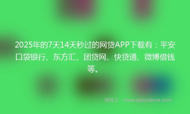 2025年的7天14天秒过的网贷APP下载有：平安口袋银行、东方汇、团贷网、快贷通、微博借钱等。
