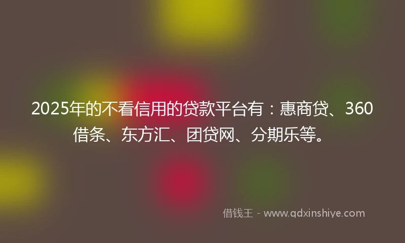 2025年的不看信用的贷款平台有：惠商贷、360借条、东方汇、团贷网、分期乐等。