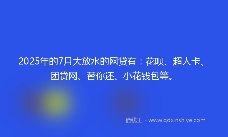 2025年的7月大放水的网贷有:花呗、超人卡、团贷网、替你还、小花钱包等。