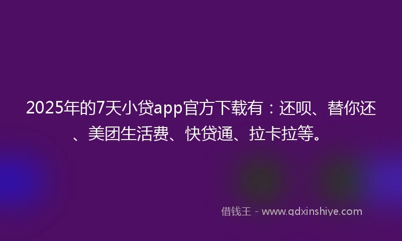2025年的7天小贷app官方下载有：还呗、替你还、美团生活费、快贷通、拉卡拉等。