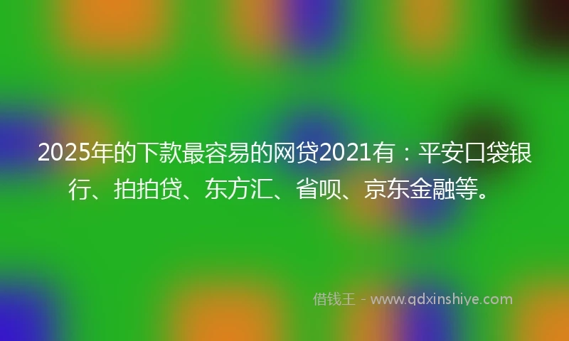 2025年的下款最容易的网贷2021有：平安口袋银行、拍拍贷、东方汇、省呗、京东金融等。
