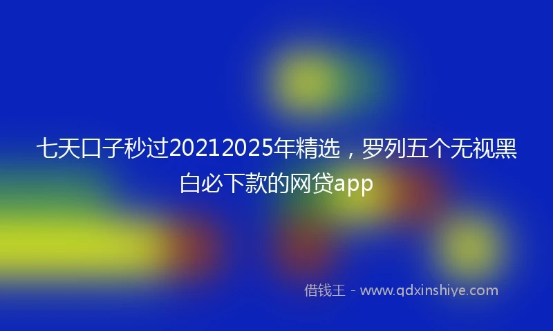 七天口子秒过20212025年精选，罗列五个无视黑白必下款的网贷app