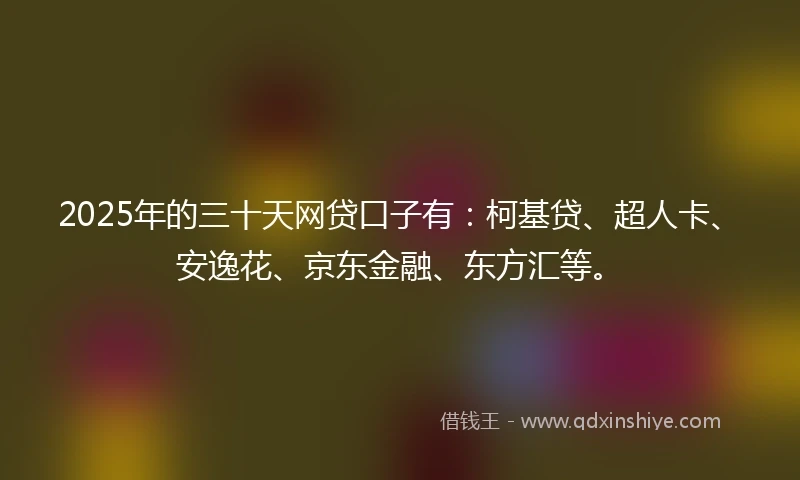 2025年的三十天网贷口子有:柯基贷、超人卡、安逸花、京东金融、东方汇等。