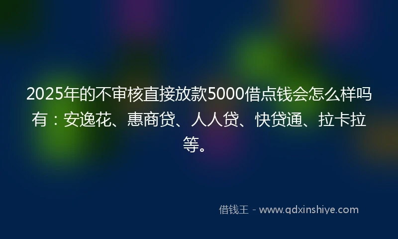 2025年的不审核直接放款5000借点钱会怎么样吗有：安逸花、惠商贷、人人贷、快贷通、拉卡拉等。