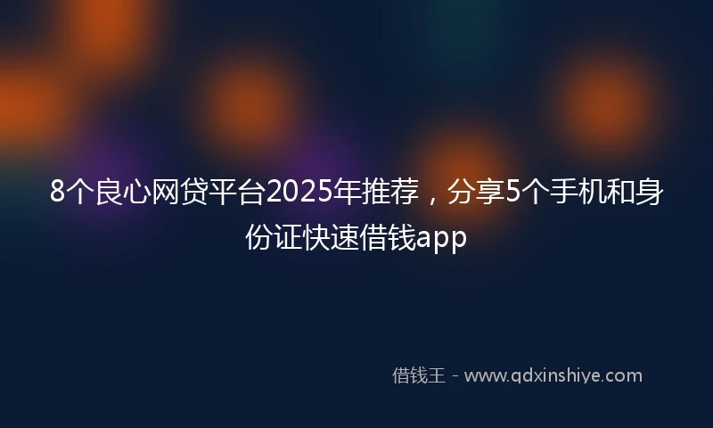8个良心网贷平台2025年推荐，分享5个手机和身份证快速借钱app