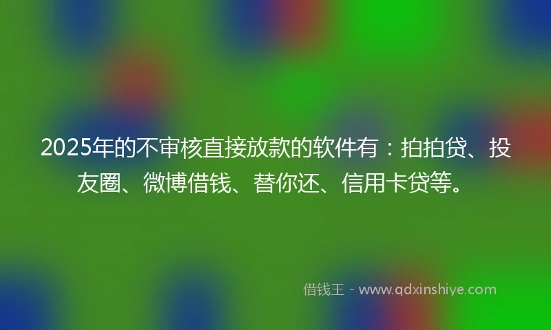 2025年的不审核直接放款的软件有：拍拍贷、投友圈、微博借钱、替你还、信用卡贷等。