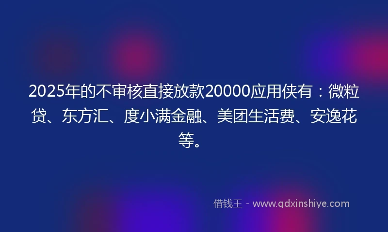 2025年的不审核直接放款20000应用侠有：微粒贷、东方汇、度小满金融、美团生活费、安逸花等。