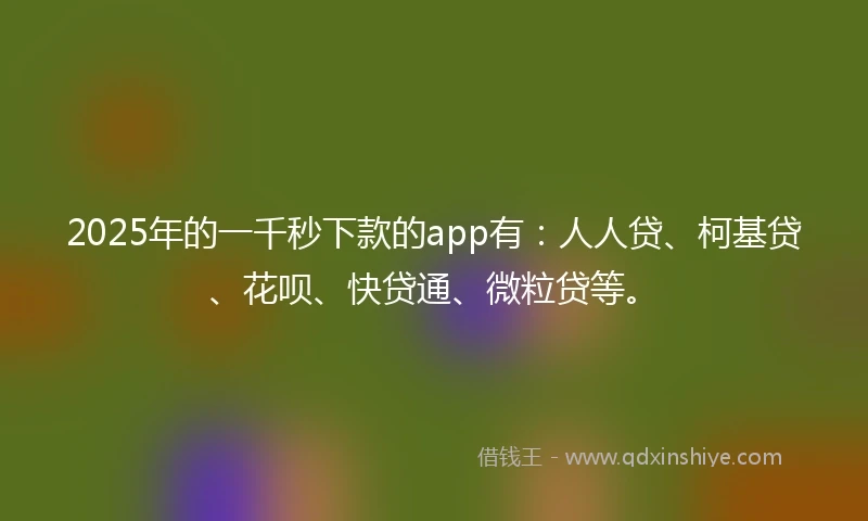 2025年的一千秒下款的app有：人人贷、柯基贷、花呗、快贷通、微粒贷等。