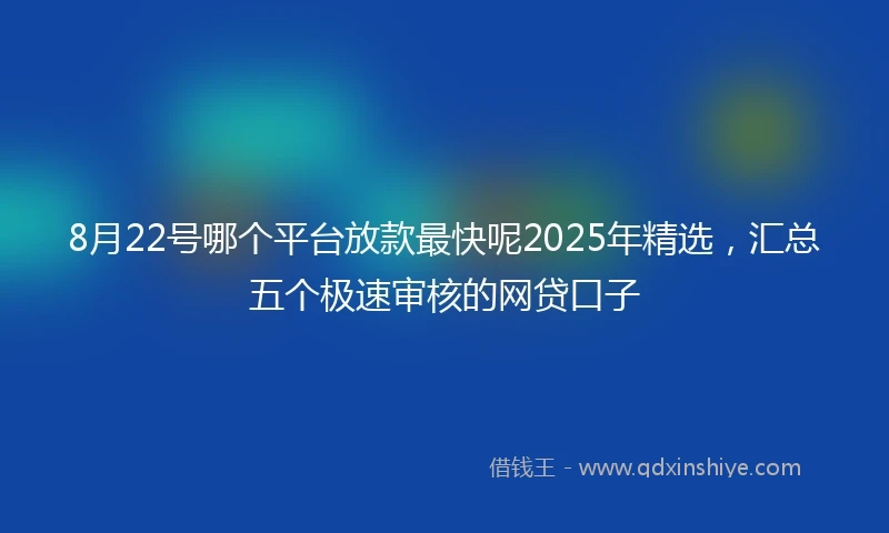 8月22号哪个平台放款最快呢2025年精选，汇总五个极速审核的网贷口子
