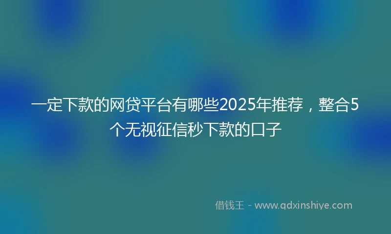 一定下款的网贷平台有哪些2025年推荐，整合5个无视征信秒下款的口子