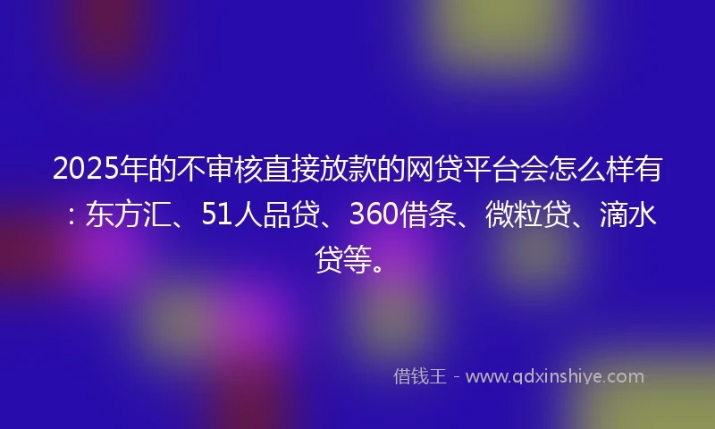 2025年的不审核直接放款的网贷平台会怎么样有：东方汇、51人品贷、360借条、微粒贷、滴水贷等。