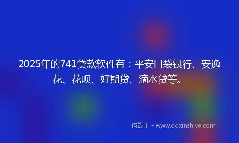 2025年的741贷款软件有：平安口袋银行、安逸花、花呗、好期贷、滴水贷等。