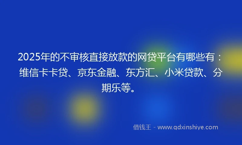 2025年的不审核直接放款的网贷平台有哪些有:维信卡卡贷、京东金融、东方汇、小米贷款、分期乐等。