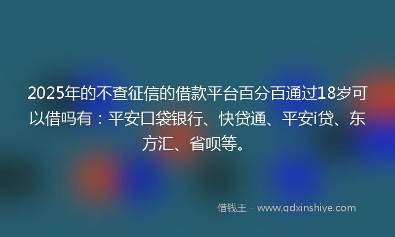2025年的不查征信的借款平台百分百通过18岁可以借吗有：平安口袋银行、快贷通、平安i贷、东方汇、省呗等。