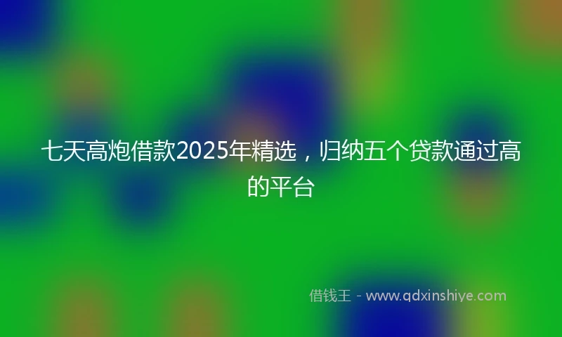 七天高炮借款2025年精选，归纳五个贷款通过高的平台