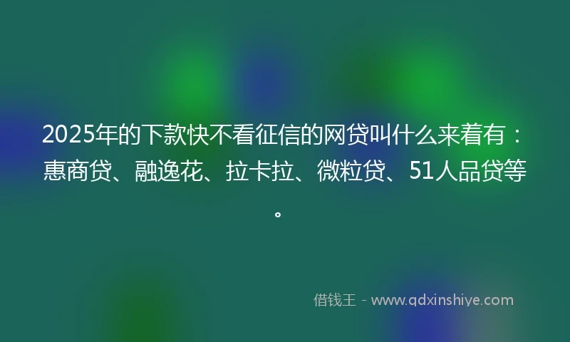 2025年的下款快不看征信的网贷叫什么来着有：惠商贷、融逸花、拉卡拉、微粒贷、51人品贷等。