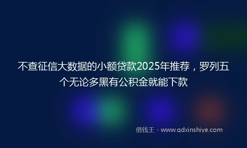 不查征信大数据的小额贷款2025年推荐，罗列五个无论多黑有公积金就能下款