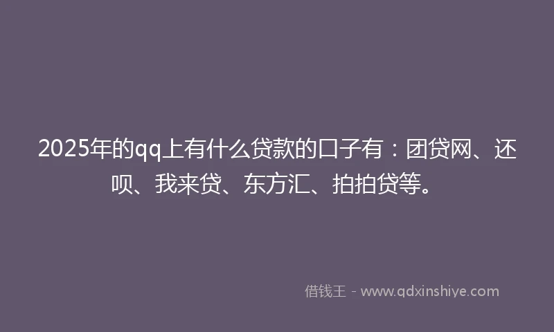 2025年的qq上有什么贷款的口子有：团贷网、还呗、我来贷、东方汇、拍拍贷等。