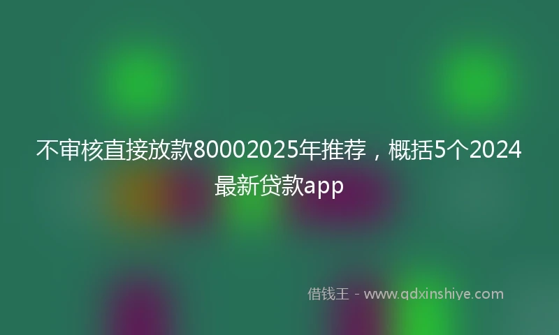 不审核直接放款80002025年推荐，概括5个2024最新贷款app