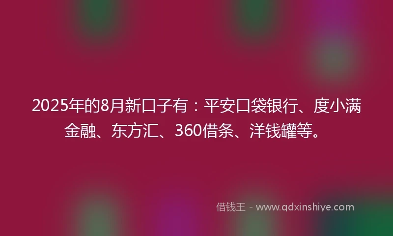 2025年的8月新口子有：平安口袋银行、度小满金融、东方汇、360借条、洋钱罐等。